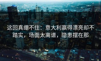 这回真绷不住：意大利赢得漂亮却不踏实，场面太离谱，隐患摆在那