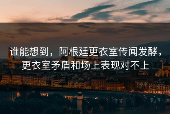 谁能想到，阿根廷更衣室传闻发酵，更衣室矛盾和场上表现对不上