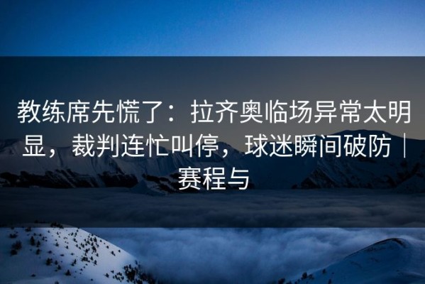 教练席先慌了：拉齐奥临场异常太明显，裁判连忙叫停，球迷瞬间破防｜赛程与