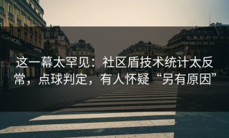 这一幕太罕见：社区盾技术统计太反常，点球判定，有人怀疑“另有原因”