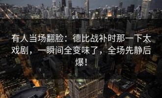 有人当场翻脸：德比战补时那一下太戏剧，一瞬间全变味了，全场先静后爆！