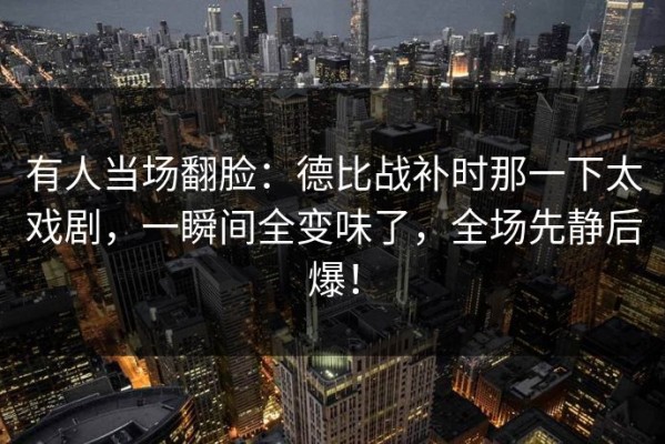 有人当场翻脸：德比战补时那一下太戏剧，一瞬间全变味了，全场先静后爆！