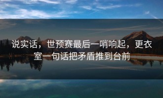 说实话，世预赛最后一哨响起，更衣室一句话把矛盾推到台前