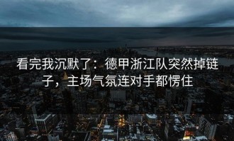 看完我沉默了：德甲浙江队突然掉链子，主场气氛连对手都愣住