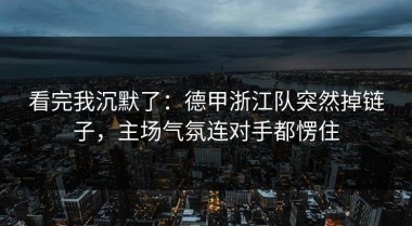 看完我沉默了：德甲浙江队突然掉链子，主场气氛连对手都愣住