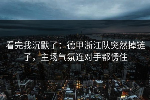 看完我沉默了：德甲浙江队突然掉链子，主场气氛连对手都愣住