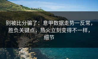 别被比分骗了：意甲数据走势一反常，胜负关键点，热火立刻变得不一样，细节