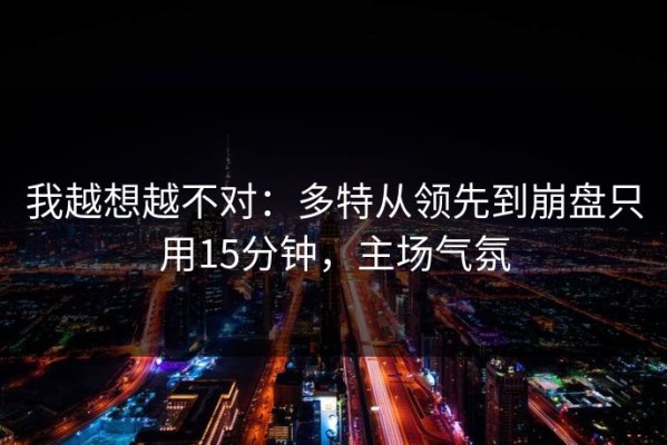 我越想越不对：多特从领先到崩盘只用15分钟，主场气氛