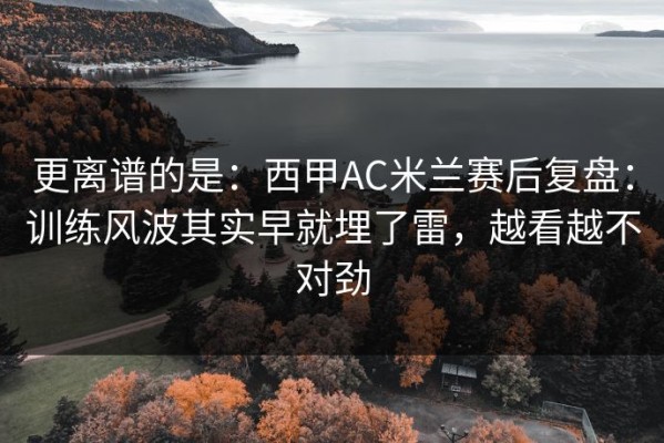 更离谱的是：西甲AC米兰赛后复盘：训练风波其实早就埋了雷，越看越不对劲