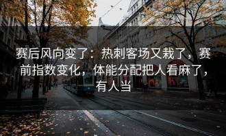 赛后风向变了：热刺客场又栽了，赛前指数变化，体能分配把人看麻了，有人当