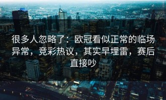 很多人忽略了：欧冠看似正常的临场异常，竞彩热议，其实早埋雷，赛后直接吵