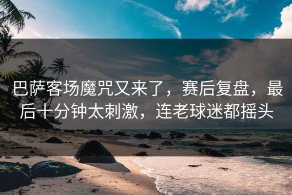 巴萨客场魔咒又来了，赛后复盘，最后十分钟太刺激，连老球迷都摇头