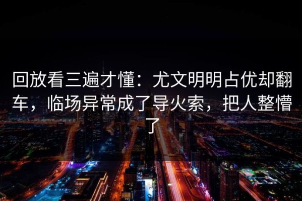 回放看三遍才懂：尤文明明占优却翻车，临场异常成了导火索，把人整懵了