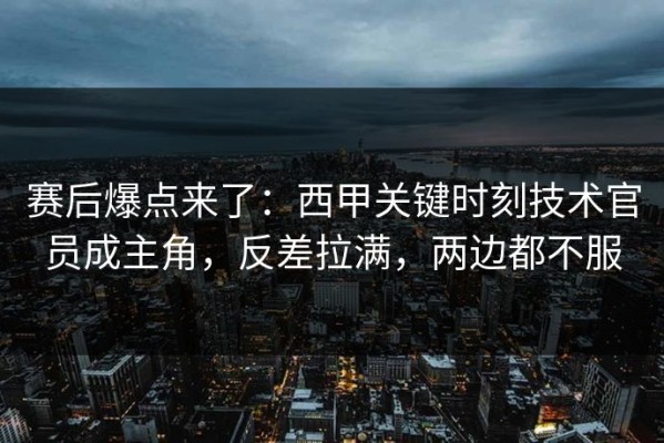赛后爆点来了：西甲关键时刻技术官员成主角，反差拉满，两边都不服