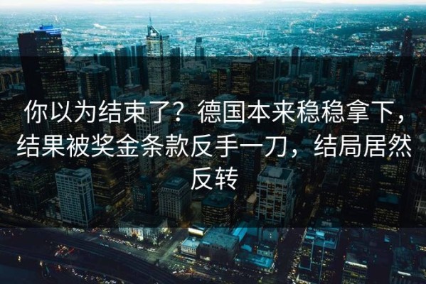 你以为结束了？德国本来稳稳拿下，结果被奖金条款反手一刀，结局居然反转