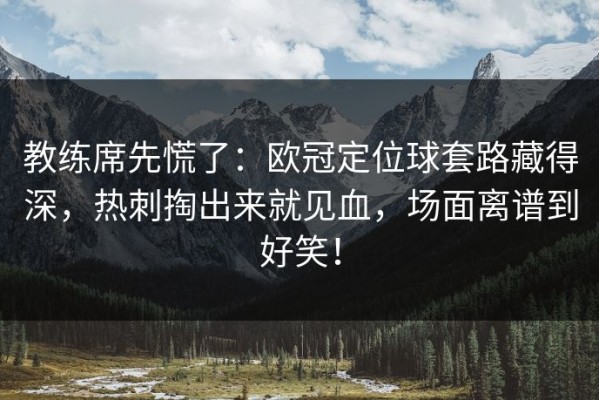 教练席先慌了：欧冠定位球套路藏得深，热刺掏出来就见血，场面离谱到好笑！
