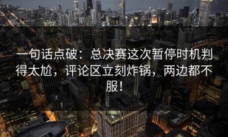 一句话点破：总决赛这次暂停时机判得太尬，评论区立刻炸锅，两边都不服！