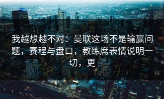 我越想越不对：曼联这场不是输赢问题，赛程与盘口，教练席表情说明一切，更