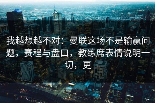 我越想越不对：曼联这场不是输赢问题，赛程与盘口，教练席表情说明一切，更