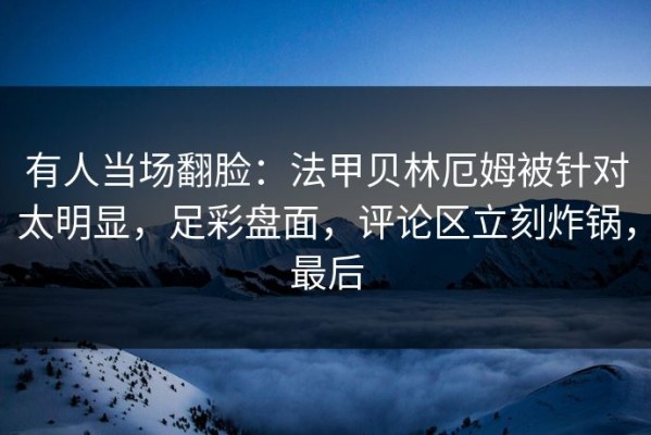 有人当场翻脸：法甲贝林厄姆被针对太明显，足彩盘面，评论区立刻炸锅，最后