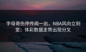 字母哥伤停传闻一出，NBA风向立刻变：体彩数据走势出现分叉