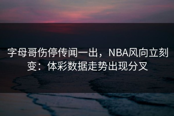 字母哥伤停传闻一出，NBA风向立刻变：体彩数据走势出现分叉