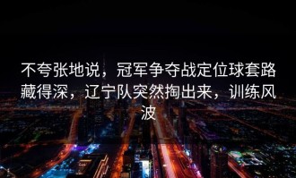 不夸张地说，冠军争夺战定位球套路藏得深，辽宁队突然掏出来，训练风波