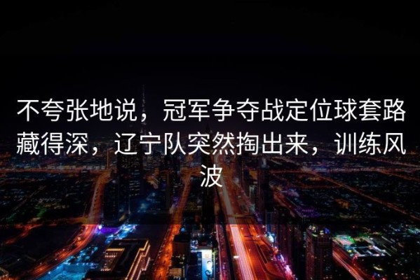 不夸张地说，冠军争夺战定位球套路藏得深，辽宁队突然掏出来，训练风波
