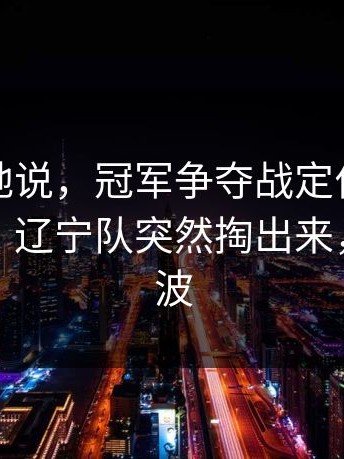 不夸张地说，冠军争夺战定位球套路藏得深，辽宁队突然掏出来，训练风波
