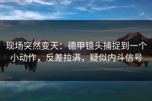 现场突然变天：德甲镜头捕捉到一个小动作，反差拉满，疑似内斗信号