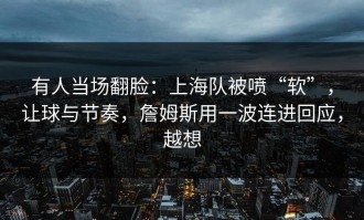 有人当场翻脸：上海队被喷“软”，让球与节奏，詹姆斯用一波连进回应，越想