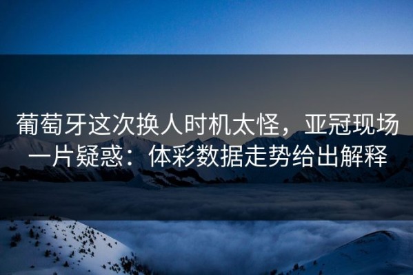 葡萄牙这次换人时机太怪，亚冠现场一片疑惑：体彩数据走势给出解释