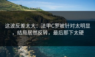 这波反差太大：法甲C罗被针对太明显，结局居然反转，最后那下太硬