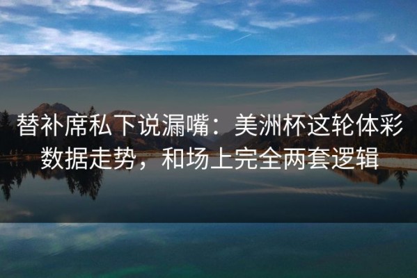 替补席私下说漏嘴：美洲杯这轮体彩数据走势，和场上完全两套逻辑