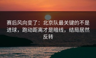 赛后风向变了：北京队最关键的不是进球，跑动距离才是暗线，结局居然反转
