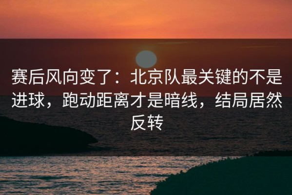 赛后风向变了：北京队最关键的不是进球，跑动距离才是暗线，结局居然反转