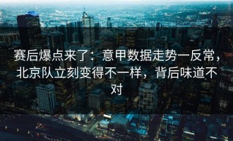 赛后爆点来了：意甲数据走势一反常，北京队立刻变得不一样，背后味道不对