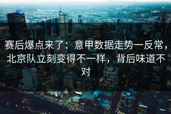 赛后爆点来了：意甲数据走势一反常，北京队立刻变得不一样，背后味道不对