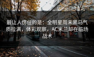 最让人愣住的是：全明星周末黑马气质拉满，体彩观察，AC米兰却在临场战术