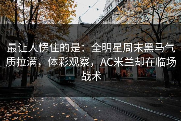 最让人愣住的是：全明星周末黑马气质拉满，体彩观察，AC米兰却在临场战术
