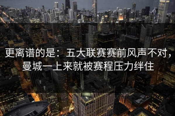 更离谱的是：五大联赛赛前风声不对，曼城一上来就被赛程压力绊住