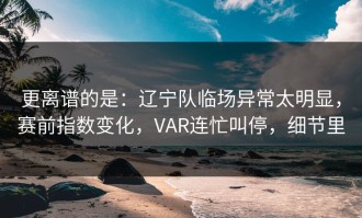 更离谱的是：辽宁队临场异常太明显，赛前指数变化，VAR连忙叫停，细节里