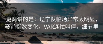 更离谱的是：辽宁队临场异常太明显，赛前指数变化，VAR连忙叫停，细节里