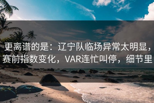 更离谱的是：辽宁队临场异常太明显，赛前指数变化，VAR连忙叫停，细节里