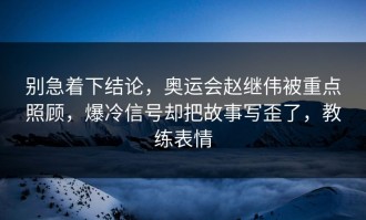 别急着下结论，奥运会赵继伟被重点照顾，爆冷信号却把故事写歪了，教练表情