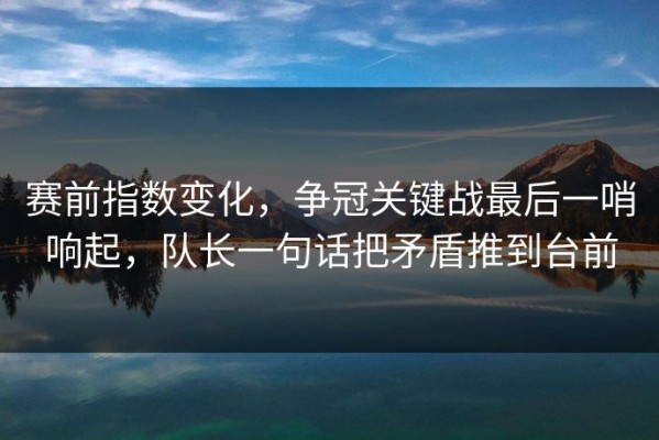 赛前指数变化，争冠关键战最后一哨响起，队长一句话把矛盾推到台前