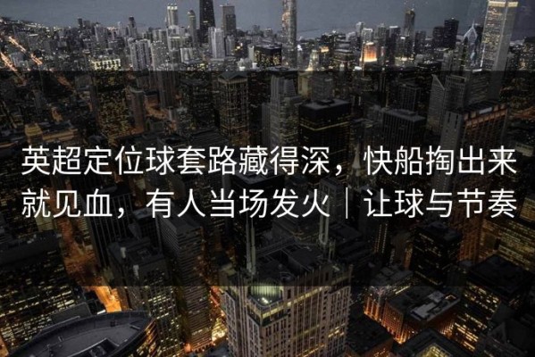 英超定位球套路藏得深，快船掏出来就见血，有人当场发火｜让球与节奏