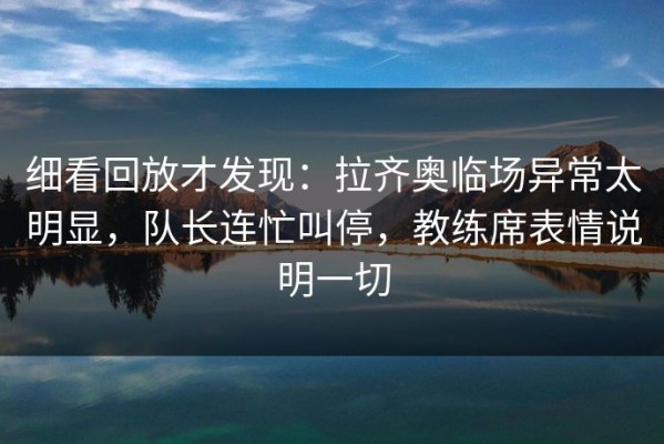 细看回放才发现：拉齐奥临场异常太明显，队长连忙叫停，教练席表情说明一切