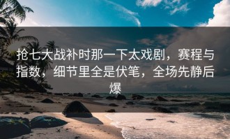 抢七大战补时那一下太戏剧，赛程与指数，细节里全是伏笔，全场先静后爆