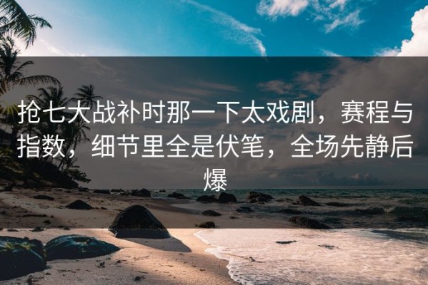 抢七大战补时那一下太戏剧，赛程与指数，细节里全是伏笔，全场先静后爆